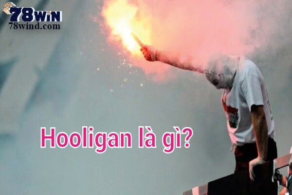 Hooligan là gì, chính là câu hỏi được rất nhiều cổ động viên bóng đá thắc mắc