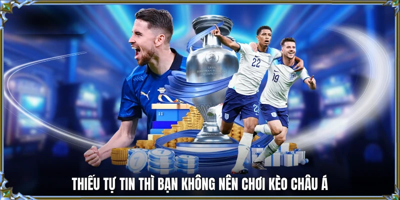 Thiếu tự tin thì bạn không nên chơi kèo châu Á